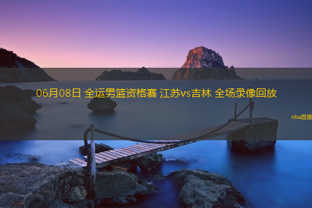 06月08日 全运男篮资格赛 江苏vs吉林 全场录像回放