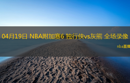 04月19日 NBA附加赛6 独行侠vs灰熊 全场录像