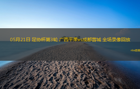 05月21日 足协杯第3轮 广西平果vs成都蓉城 全场录像回放