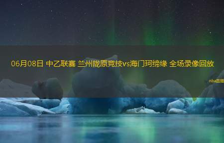06月08日 中乙联赛 兰州陇原竞技vs海门珂缔缘 全场录像回放
