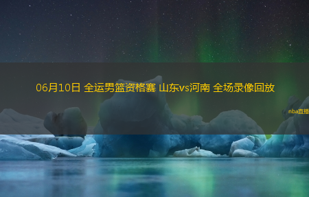 06月10日 全运男篮资格赛 山东vs河南 全场录像回放