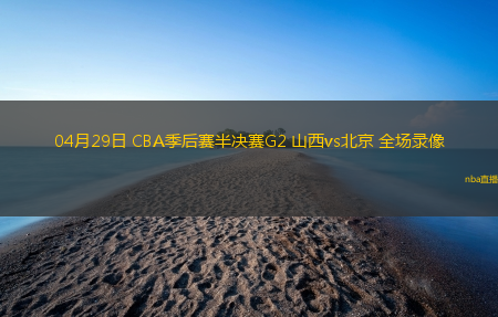 04月29日 CBA季后赛半决赛G2 山西vs北京 全场录像